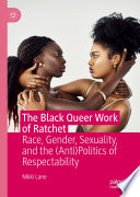 The black queer work of ratchet : race, gender, sexuality, and the (anti)politics of respectability /