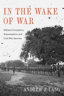 In the wake of war : military occupation, emancipation, and Civil War America /