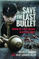 Save the last bullet : memoir of a boy soldier in Hitlers army /
