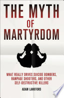 The myth of martyrdom : what really drives suicide bombers, rampage shooters, and other self-destructive killers /