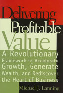 Delivering profitable value : a revolutionary framework to accelerate growth, generate wealth, and rediscover the heart of business /