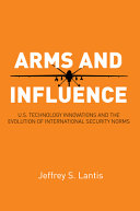 Arms and influence : U.S. technology innovation and the evolution of international security norms /