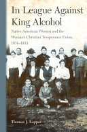 In league against king alcohol : Native American women and the Woman's Christian Temperance Union, 1874-1933 /