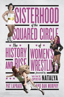 Sisterhood of the squared circle : the history and rise of women's wrestling /