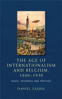 The age of internationalism and Belgium, 1880-1930 : peace, progress and prestige /