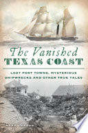 The vanished Texas coast : lost port towns, mysterious shipwrecks and other true tales /