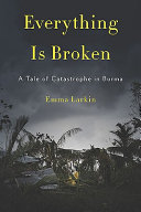 Everything is broken : a tale of catastrophe in Burma /