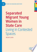Separated Migrant Young Women in State Care : Living in Contested Spaces /