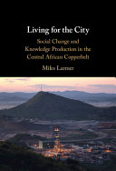 Living for the city : social change and knowledge production in the central African Copperbelt /