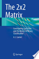 The 2x2 Matrix : Contingency, Confusion and the Metrics of Binary Classification /