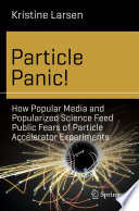 Particle Panic!  : How Popular Media and Popularized Science Feed Public Fears of Particle Accelerator Experiments /