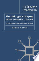 The Making and Shaping of the Victorian Teacher : A Comparative New Cultural History /