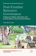 Post-frontier resource governance : indigenous rights, extraction and conservation in the Peruvian Amazon /