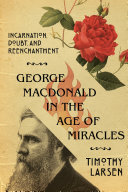 George MacDonald in the age of miracles : incarnation, doubt, and reenchantment /