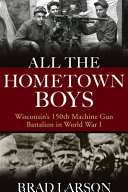 All the hometown boys : Wisconsin's 150th Machine Gun Battalion in World War I /