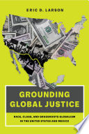Grounding global justice : race, class, and grassroots globalism in the United States and Mexico /