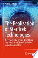 The realization of Star Trek technologies : the science, not fiction, behind brain implants, plasma shields, quantum computing, and more /