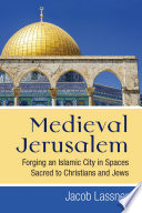 Medieval Jerusalem : forging an Islamic city in spaces sacred to Christians and Jews /