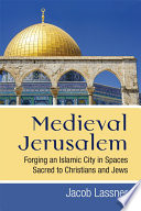 Medieval Jerusalem : forging an Islamic city in spaces sacred to Christians and Jews /