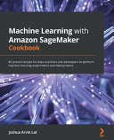 Machine Learning with Amazon SageMaker Cookbook /