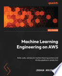 MACHINE LEARNING ENGINEERING ON AWS building, scaling, and securing machine learning systems and MLOps pipelines in production /