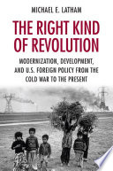 The right kind of revolution : modernization, development, and U.S. foreign policy from the Cold War to the present /