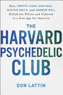 The Harvard Psychedelic Club : how Timothy Leary, Ram Dass, Huston Smith, and Andrew Weil killed the fifties and ushered in a new age for America /