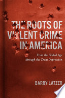 The roots of violent crime in America : from the gilded age through the great depression /