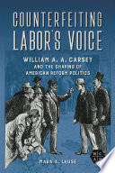 Counterfeiting labor's voice : William A. A. Carsey and the shaping of American reform politics /