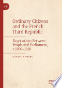 Ordinary Citizens and the French Third Republic : Negotiations Between People and Parliament, c.1900-1930 /