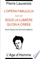 L'opéra fabuleux ; suivi de, Sous la lumière qu'on a créée : deux essais sur Arthur Rimbaud /