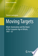 Moving targets : Elliott-Automation and the dawn of the computer age in Britain, 1947-67 /