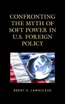 Confronting the myth of soft power in U.S. foreign policy /