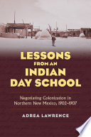 Lessons from an Indian day school : negotiating colonization in northern New Mexico, 1902-1907 /