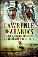 Lawrence of Arabia's secret dispatches during the Arab Revolt, 1915-1919 /