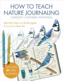 How to teach nature journaling : curiosity, wonder, attention /