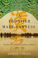 A Frontier Made Lawless : Violence in Upland Southwest China, 1800-1956 /