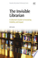 The invisible librarian : a librarian's guide to increasing visibility and impact /