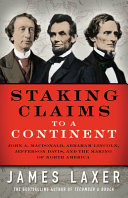 Staking claims to a continent : John A. Macdonald, Abraham Lincoln, Jefferson Davis, and the making of North America /