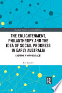 The enlightenment, philanthropy and the idea of social progress in early Australia : creating a happier race? /