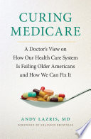 Curing Medicare : a doctor's view on how our health care system is failing older Americans and how we can fix it /