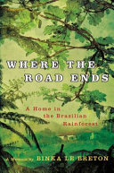 Where the road ends : a home in the Brazilian rainforest : a memoir /
