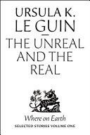 The unreal and the real : selected stories of Ursula K. Le Guin.