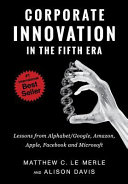 Corporate innovation in the fifth era : lessons from Alphabet/Google, Amazon, Apple, Facebook, and Microsoft /