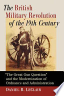 The British military revolution of the 19th century : "the great gun question" and the modernization of ordnance and administration /