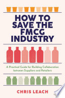 How to Save the FMCG Industry : A Practical Guide for Building Collaboration between Suppliers and Retailers /
