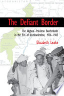 The defiant border : the Afghan-Pakistan borderlands in the era of decolonization, 1936-1965 /