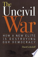 The uncivil war : how a new elite is destroying our democracy /