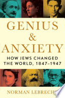 Genius & anxiety : how Jews changed the world, 1847-1947 /
