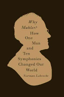 Why Mahler? : how one man and ten symphonies changed our world /